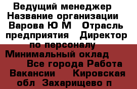 Ведущий менеджер › Название организации ­ Варова Ю.М › Отрасль предприятия ­ Директор по персоналу › Минимальный оклад ­ 39 000 - Все города Работа » Вакансии   . Кировская обл.,Захарищево п.